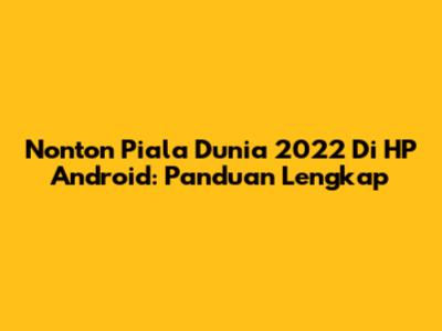 Nonton Piala Dunia 2022 Di HP Android: Panduan Lengkap
