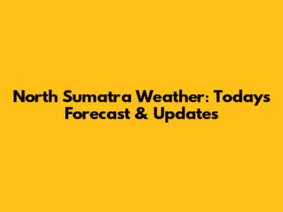 North Sumatra Weather: Today's Forecast & Updates
