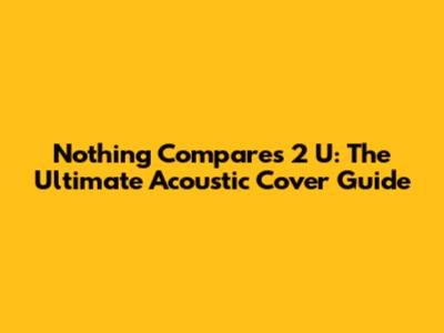 Nothing Compares 2 U: The Ultimate Acoustic Cover Guide