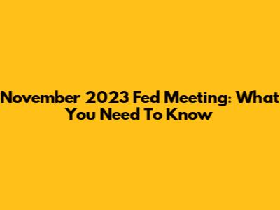 November 2023 Fed Meeting: What You Need To Know