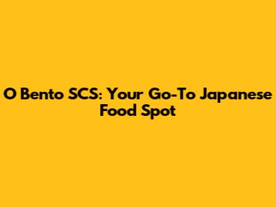 O Bento SCS: Your Go-To Japanese Food Spot