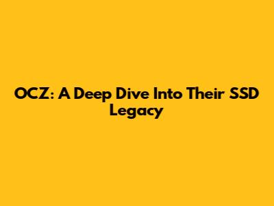 OCZ: A Deep Dive Into Their SSD Legacy