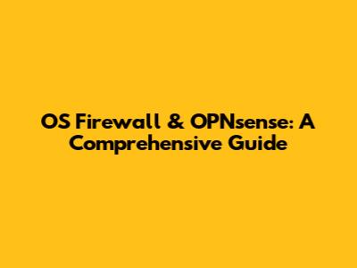OS Firewall & OPNsense: A Comprehensive Guide