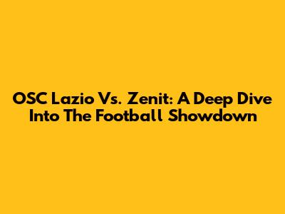 OSC Lazio Vs. Zenit: A Deep Dive Into The Football Showdown