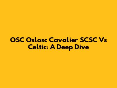 OSC Oslosc Cavalier SCSC Vs Celtic: A Deep Dive