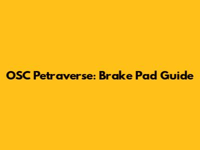 OSC Petraverse: Brake Pad Guide