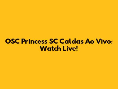 OSC Princess SC Caldas Ao Vivo: Watch Live!