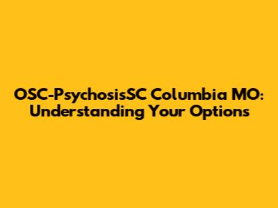 OSC-PsychosisSC Columbia MO: Understanding Your Options