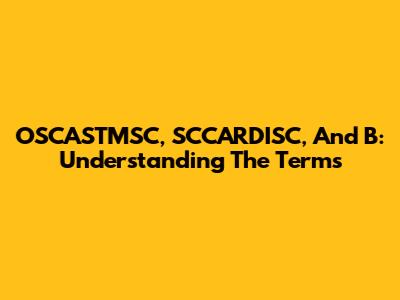 OSCASTMSC, SCCARDISC, And B: Understanding The Terms