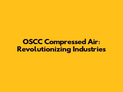 OSCC Compressed Air: Revolutionizing Industries