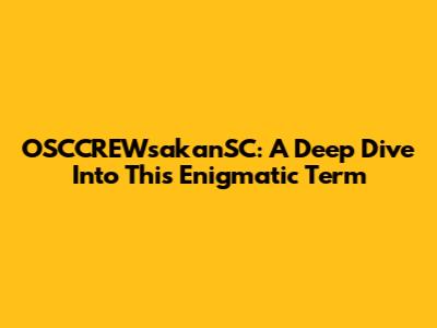 OSCCREWsakanSC: A Deep Dive Into This Enigmatic Term