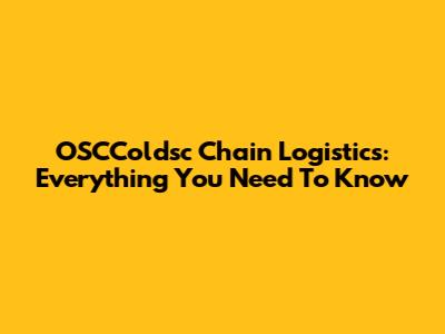 OSCColdsc Chain Logistics: Everything You Need To Know
