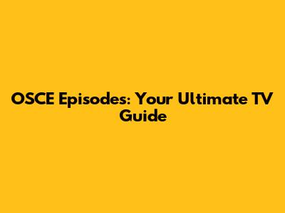 OSCE Episodes: Your Ultimate TV Guide