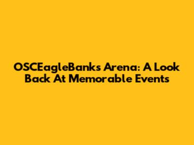 OSCEagleBanks Arena: A Look Back At Memorable Events