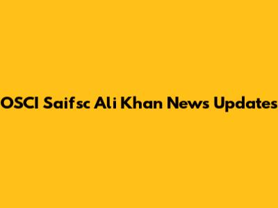 OSCI Saifsc Ali Khan News Updates