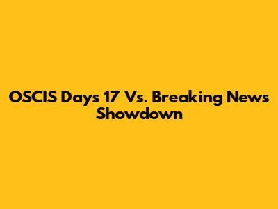 OSCIS Days 17 Vs. Breaking News Showdown