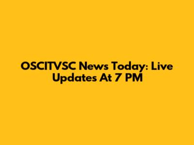 OSCITVSC News Today: Live Updates At 7 PM