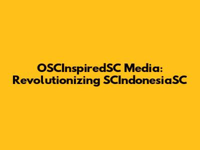 OSCInspiredSC Media: Revolutionizing SCIndonesiaSC