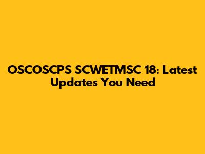 OSCOSCPS SCWETMSC 18: Latest Updates You Need