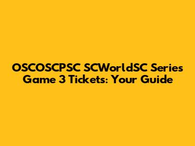 OSCOSCPSC SCWorldSC Series Game 3 Tickets: Your Guide