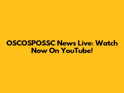 OSCOSPOSSC News Live: Watch Now On YouTube!