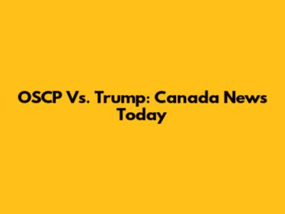 OSCP Vs. Trump: Canada News Today