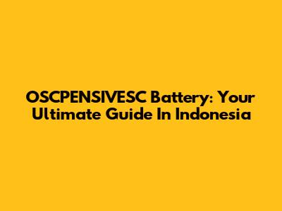 OSCPENSIVESC Battery: Your Ultimate Guide In Indonesia