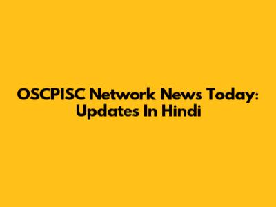 OSCPISC Network News Today: Updates In Hindi