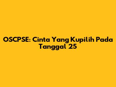 OSCPSE: Cinta Yang Kupilih Pada Tanggal 25