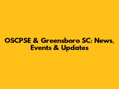 OSCPSE & Greensboro SC: News, Events & Updates