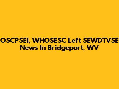 OSCPSEI, WHOSESC Left SEWDTVSE News In Bridgeport, WV