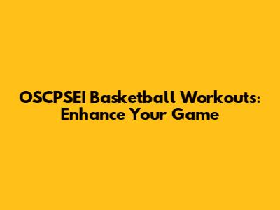 OSCPSEI Basketball Workouts: Enhance Your Game