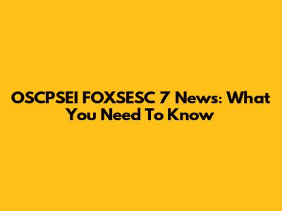 OSCPSEI FOXSESC 7 News: What You Need To Know