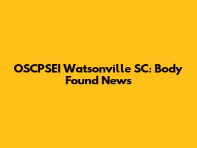 OSCPSEI Watsonville SC: Body Found News