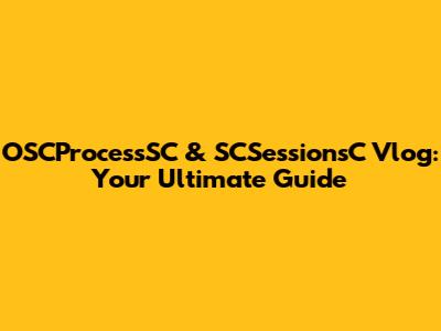 OSCProcessSC & SCSessionsC Vlog: Your Ultimate Guide