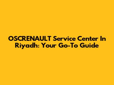 OSCRENAULT Service Center In Riyadh: Your Go-To Guide