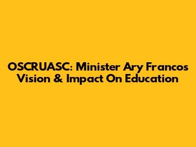 OSCRUASC: Minister Ary Franco's Vision & Impact On Education