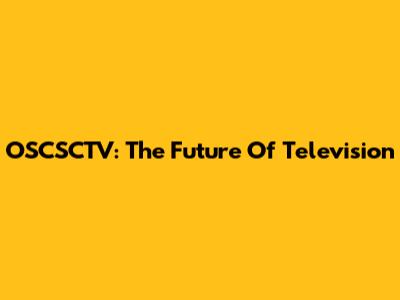 OSCSCTV: The Future Of Television