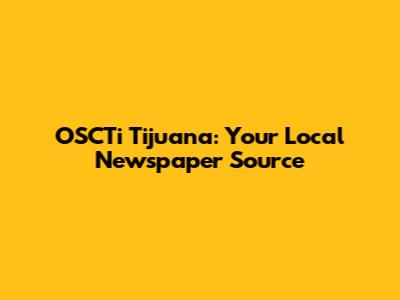 OSCTi Tijuana: Your Local Newspaper Source