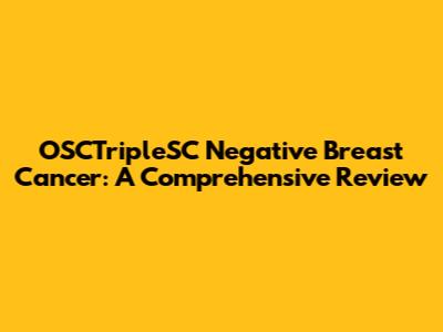 OSCTripleSC Negative Breast Cancer: A Comprehensive Review