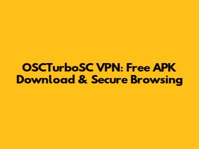 OSCTurboSC VPN: Free APK Download & Secure Browsing