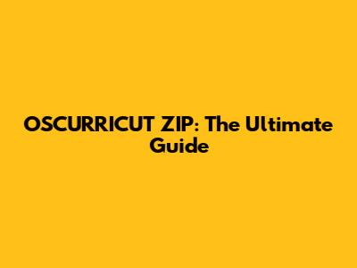 OSCURRICUT ZIP: The Ultimate Guide