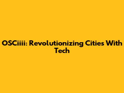 OSCiiii: Revolutionizing Cities With Tech