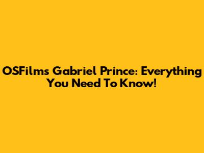 OSFilm's Gabriel Prince: Everything You Need To Know!