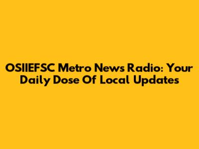 OSIIEFSC Metro News Radio: Your Daily Dose Of Local Updates