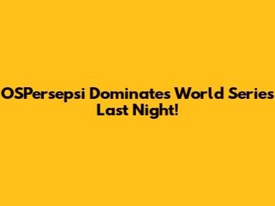 OSPersepsi Dominates World Series Last Night!