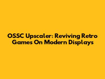 OSSC Upscaler: Reviving Retro Games On Modern Displays