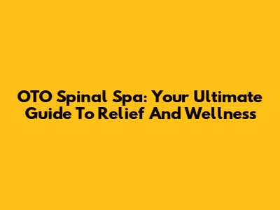 OTO Spinal Spa: Your Ultimate Guide To Relief And Wellness