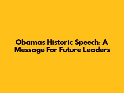 Obama's Historic Speech: A Message For Future Leaders
