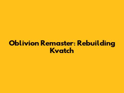 Oblivion Remaster: Rebuilding Kvatch